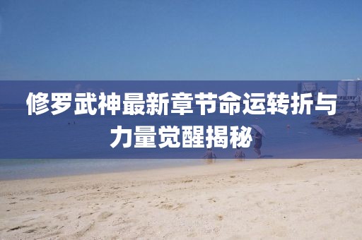 修羅武神最新章節(jié)命運(yùn)轉(zhuǎn)折與力量覺醒揭秘