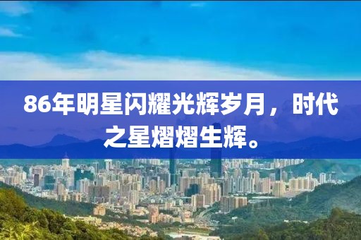 86年明星閃耀光輝歲月，時(shí)代之星熠熠生輝。