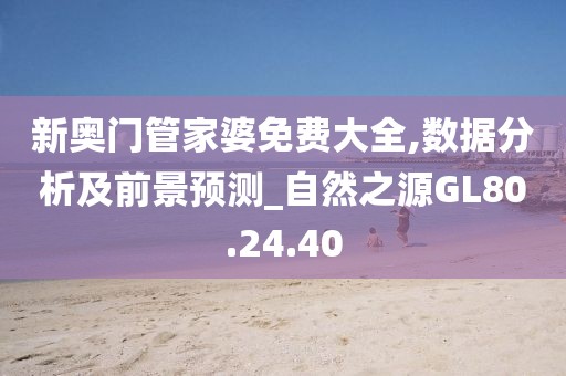 新奧門管家婆免費大全,數(shù)據(jù)分析及前景預測_自然之源GL80.24.40