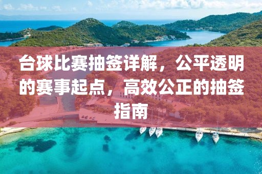 臺(tái)球比賽抽簽詳解，公平透明的賽事起點(diǎn)，高效公正的抽簽指南