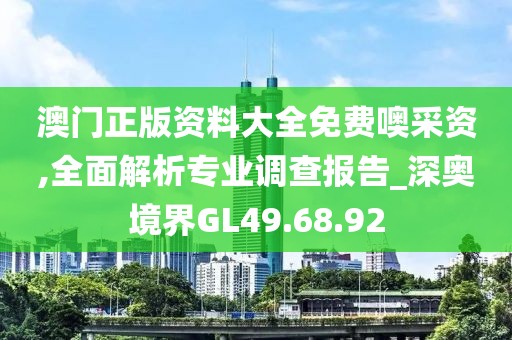 澳門正版資料大全免費(fèi)噢采資,全面解析專業(yè)調(diào)查報(bào)告_深?yuàn)W境界GL49.68.92
