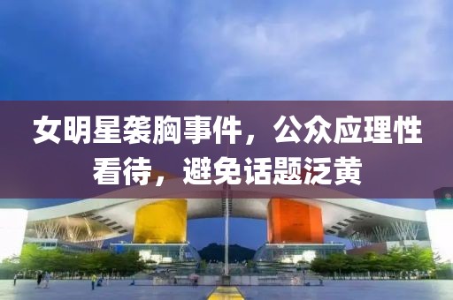 女明星襲胸事件，公眾應(yīng)理性看待，避免話題泛黃