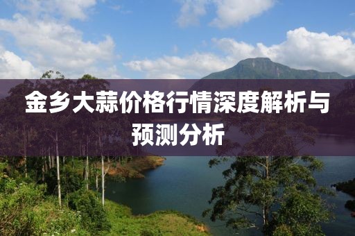 金鄉(xiāng)大蒜價格行情深度解析與預測分析