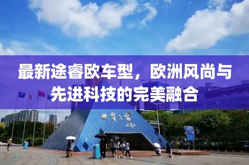 最新途睿歐車型，歐洲風(fēng)尚與先進(jìn)科技的完美融合