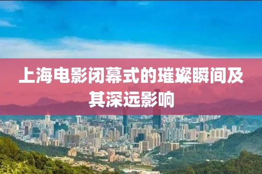 上海電影閉幕式的璀璨瞬間及其深遠(yuǎn)影響