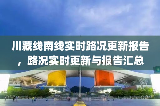 川藏線南線實時路況更新報告，路況實時更新與報告匯總