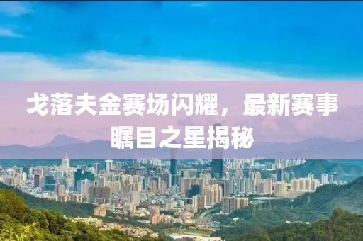 戈落夫金賽場閃耀，最新賽事矚目之星揭秘