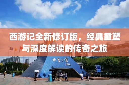 西游記全新修訂版，經(jīng)典重塑與深度解讀的傳奇之旅