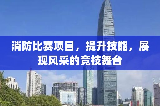 消防比賽項目，提升技能，展現(xiàn)風(fēng)采的競技舞臺