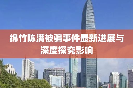 綿竹陳滿被騙事件最新進(jìn)展與深度探究影響