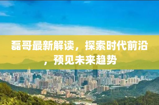 磊哥最新解讀，探索時(shí)代前沿，預(yù)見未來趨勢(shì)