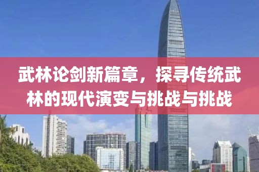 武林論劍新篇章，探尋傳統(tǒng)武林的現(xiàn)代演變與挑戰(zhàn)與挑戰(zhàn)