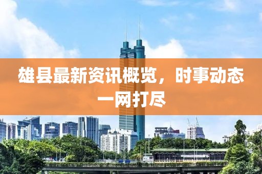 雄縣最新資訊概覽，時事動態(tài)一網(wǎng)打盡