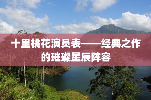 十里桃花演員表——經(jīng)典之作的璀璨星辰陣容