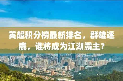 英超積分榜最新排名，群雄逐鹿，誰將成為江湖霸主？