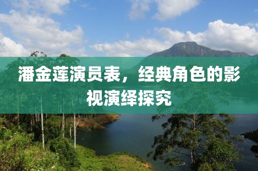 潘金蓮演員表，經(jīng)典角色的影視演繹探究