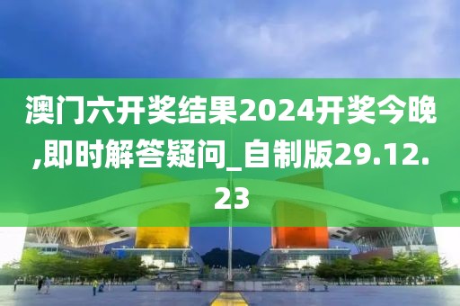 澳門六開(kāi)獎(jiǎng)結(jié)果2024開(kāi)獎(jiǎng)今晚,即時(shí)解答疑問(wèn)_自制版29.12.23