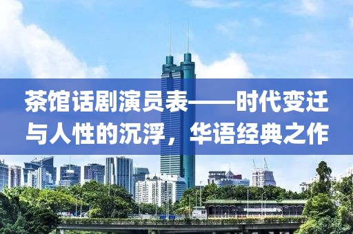 茶館話劇演員表——時(shí)代變遷與人性的沉浮，華語經(jīng)典之作
