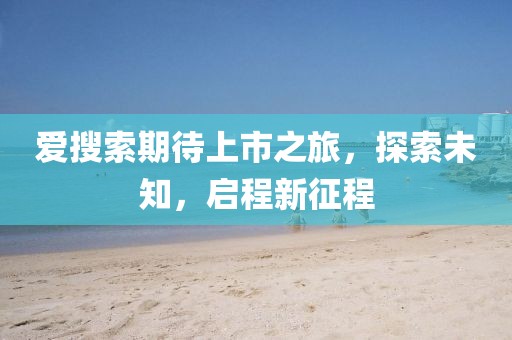 愛(ài)搜索期待上市之旅，探索未知，啟程新征程