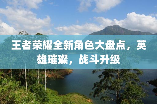 王者榮耀全新角色大盤點(diǎn)，英雄璀璨，戰(zhàn)斗升級(jí)