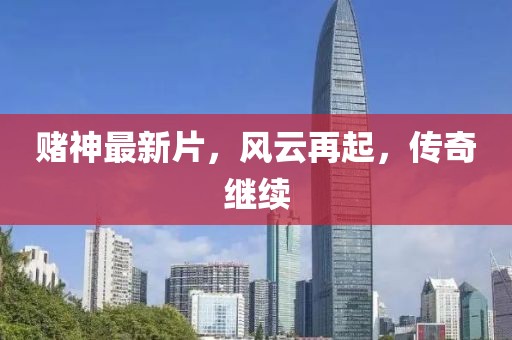 賭神最新片，風(fēng)云再起，傳奇繼續(xù)
