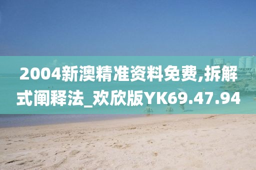 2004新澳精準資料免費,拆解式闡釋法_歡欣版YK69.47.94