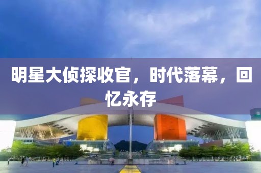 明星大偵探收官，時(shí)代落幕，回憶永存