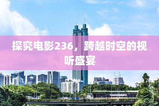 探究電影236，跨越時(shí)空的視聽盛宴