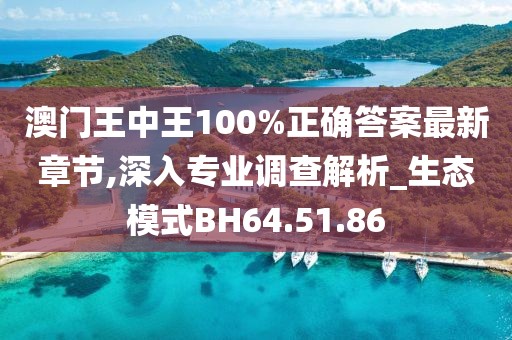 澳門王中王100%正確答案最新章節(jié),深入專業(yè)調(diào)查解析_生態(tài)模式BH64.51.86