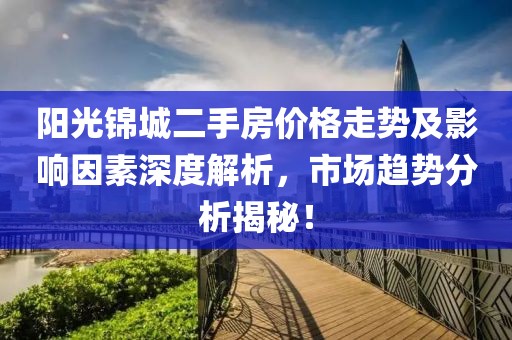 陽光錦城二手房價格走勢及影響因素深度解析，市場趨勢分析揭秘！