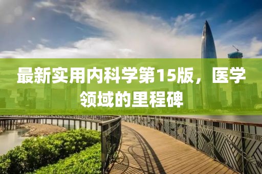 最新實用內(nèi)科學第15版，醫(yī)學領(lǐng)域的里程碑