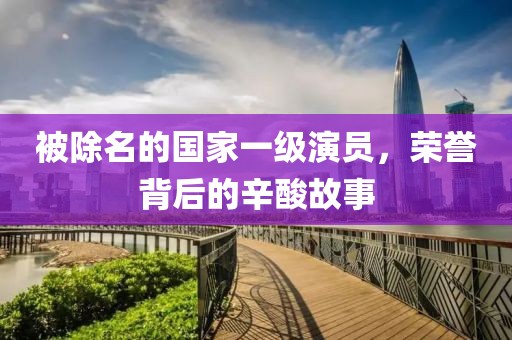 被除名的國家一級演員，榮譽背后的辛酸故事