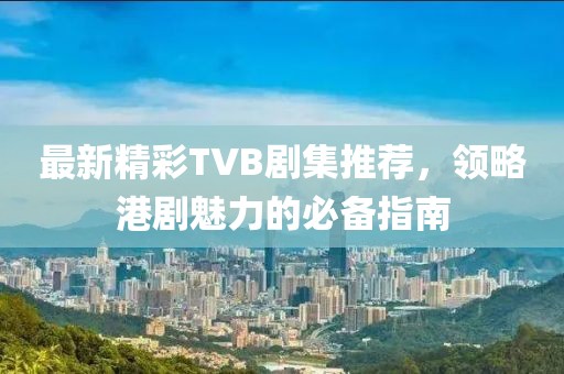 最新精彩TVB劇集推薦，領(lǐng)略港劇魅力的必備指南