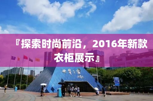 『探索時(shí)尚前沿，2016年新款衣柜展示』