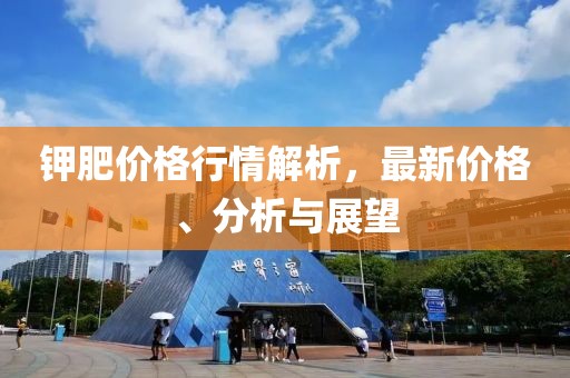 鉀肥價(jià)格行情解析，最新價(jià)格、分析與展望