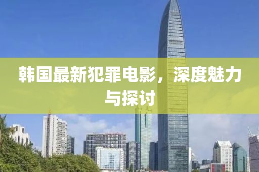 韓國最新犯罪電影，深度魅力與探討