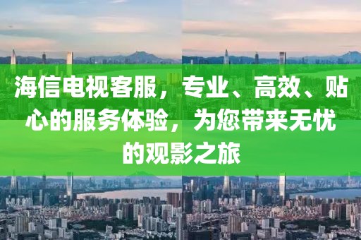 海信電視客服，專業(yè)、高效、貼心的服務(wù)體驗(yàn)，為您帶來(lái)無(wú)憂的觀影之旅