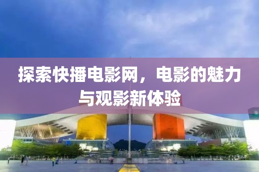 探索快播電影網(wǎng)，電影的魅力與觀影新體驗
