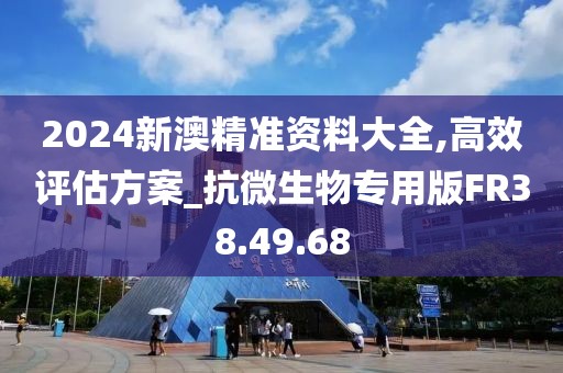 2024新澳精準資料大全,高效評估方案_抗微生物專用版FR38.49.68