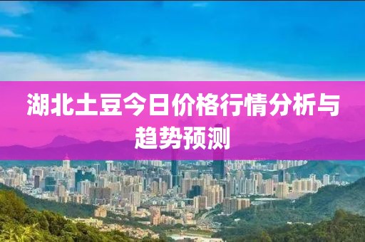 湖北土豆今日價(jià)格行情分析與趨勢預(yù)測