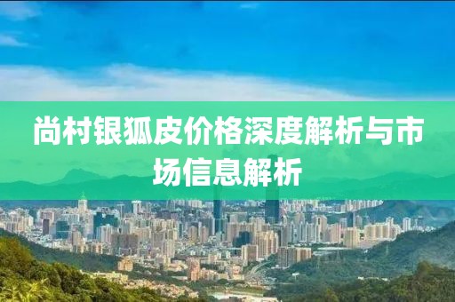 尚村銀狐皮價格深度解析與市場信息解析