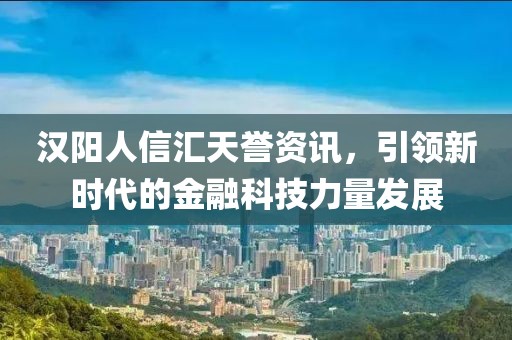 漢陽人信匯天譽資訊，引領(lǐng)新時代的金融科技力量發(fā)展
