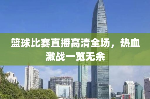 籃球比賽直播高清全場(chǎng)，熱血激戰(zhàn)一覽無(wú)余