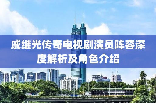 戚繼光傳奇電視劇演員陣容深度解析及角色介紹