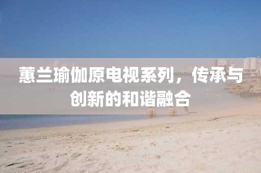 蕙蘭瑜伽原電視系列，傳承與創(chuàng)新的和諧融合