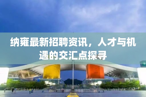 納雍最新招聘資訊，人才與機(jī)遇的交匯點(diǎn)探尋