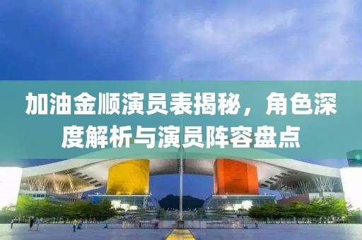 加油金順演員表揭秘，角色深度解析與演員陣容盤點(diǎn)