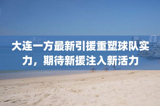 大連一方最新引援重塑球隊(duì)實(shí)力，期待新援注入新活力