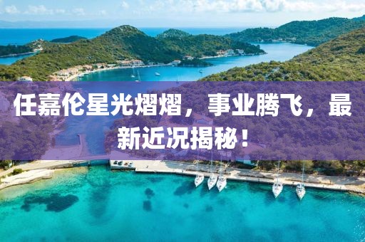 任嘉倫星光熠熠，事業(yè)騰飛，最新近況揭秘！
