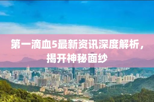 第一滴血5最新資訊深度解析，揭開神秘面紗
